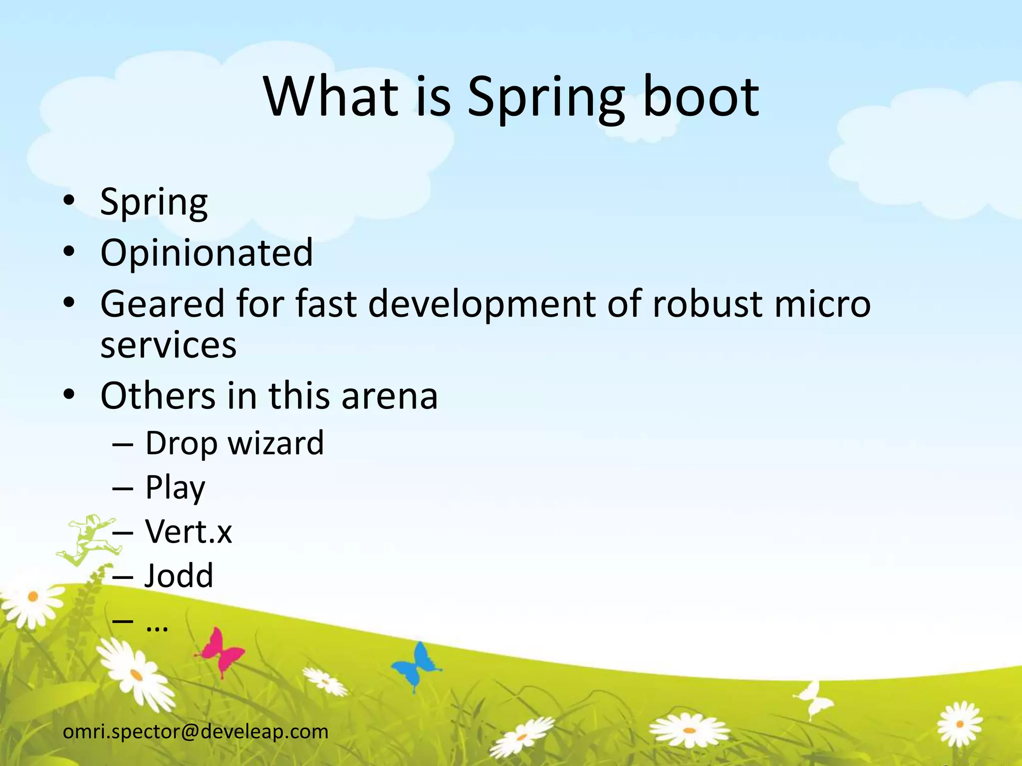 omri.spector@develeap.com
What is Spring boot
• Spring
• Opinionated
• Geared for fast development of robust micro
services
• Others in this arena
– Drop wizard
– Play
– Vert.x
– Jodd
– …
 