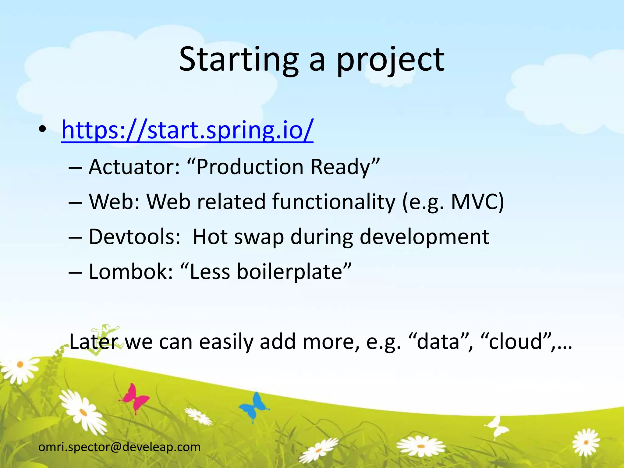 omri.spector@develeap.com
Starting a project
• https://start.spring.io/
– Actuator: “Production Ready”
– Web: Web related functionality (e.g. MVC)
– Devtools: Hot swap during development
– Lombok: “Less boilerplate”
Later we can easily add more, e.g. “data”, “cloud”,…
 