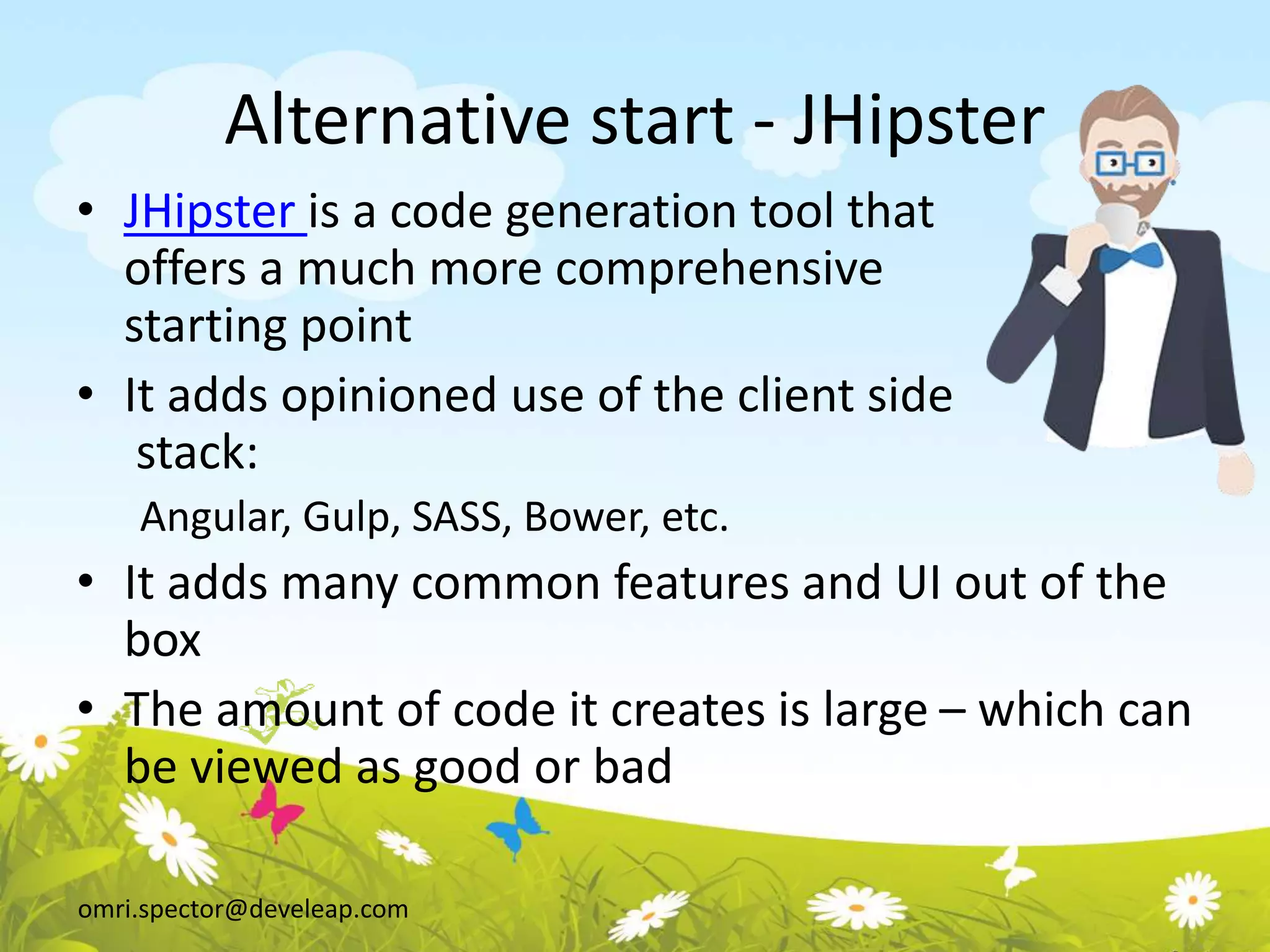 omri.spector@develeap.com
Alternative start - JHipster
• JHipster is a code generation tool that
offers a much more comprehensive
starting point
• It adds opinioned use of the client side
stack:
Angular, Gulp, SASS, Bower, etc.
• It adds many common features and UI out of the
box
• The amount of code it creates is large – which can
be viewed as good or bad
 