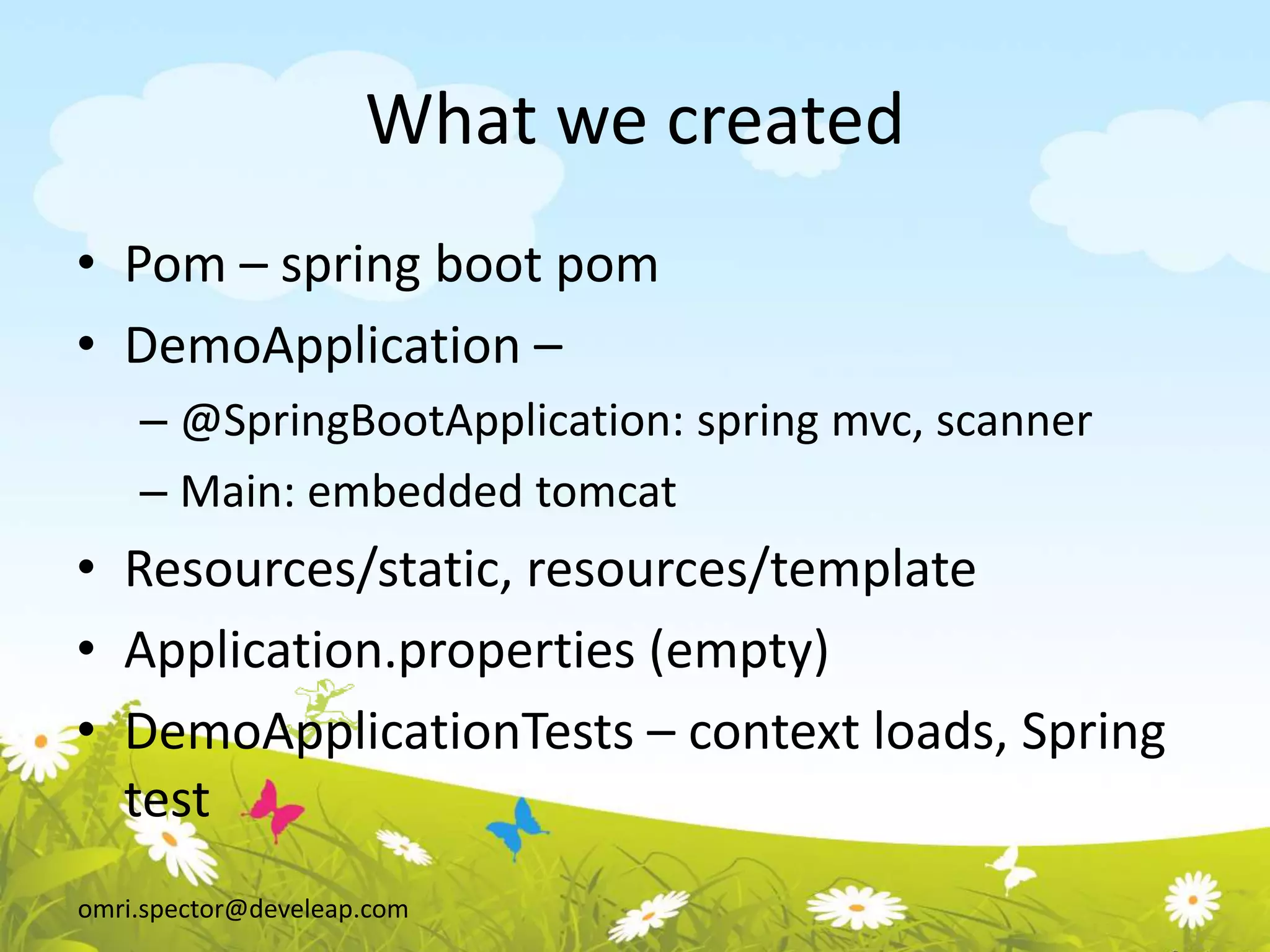 omri.spector@develeap.com
What we created
• Pom – spring boot pom
• DemoApplication –
– @SpringBootApplication: spring mvc, scanner
– Main: embedded tomcat
• Resources/static, resources/template
• Application.properties (empty)
• DemoApplicationTests – context loads, Spring
test
 