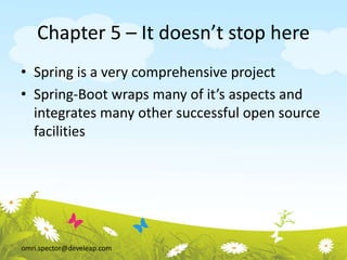 omri.spector@develeap.com
Chapter 5 – It doesn’t stop here
• Spring is a very comprehensive project
• Spring-Boot wraps many of it’s aspects and
integrates many other successful open source
facilities
 