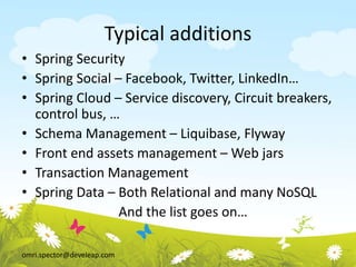 omri.spector@develeap.com
Typical additions
• Spring Security
• Spring Social – Facebook, Twitter, LinkedIn…
• Spring Cloud – Service discovery, Circuit breakers,
control bus, …
• Schema Management – Liquibase, Flyway
• Front end assets management – Web jars
• Transaction Management
• Spring Data – Both Relational and many NoSQL
And the list goes on…
 