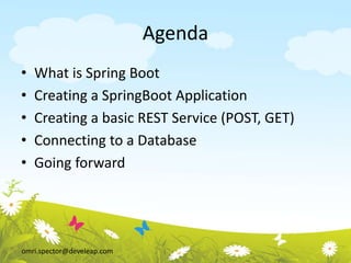 omri.spector@develeap.com
Agenda
• What is Spring Boot
• Creating a SpringBoot Application
• Creating a basic REST Service (POST, GET)
• Connecting to a Database
• Going forward
 