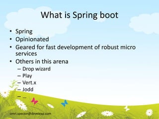 omri.spector@develeap.com
What is Spring boot
• Spring
• Opinionated
• Geared for fast development of robust micro
services
• Others in this arena
– Drop wizard
– Play
– Vert.x
– Jodd
– …
 