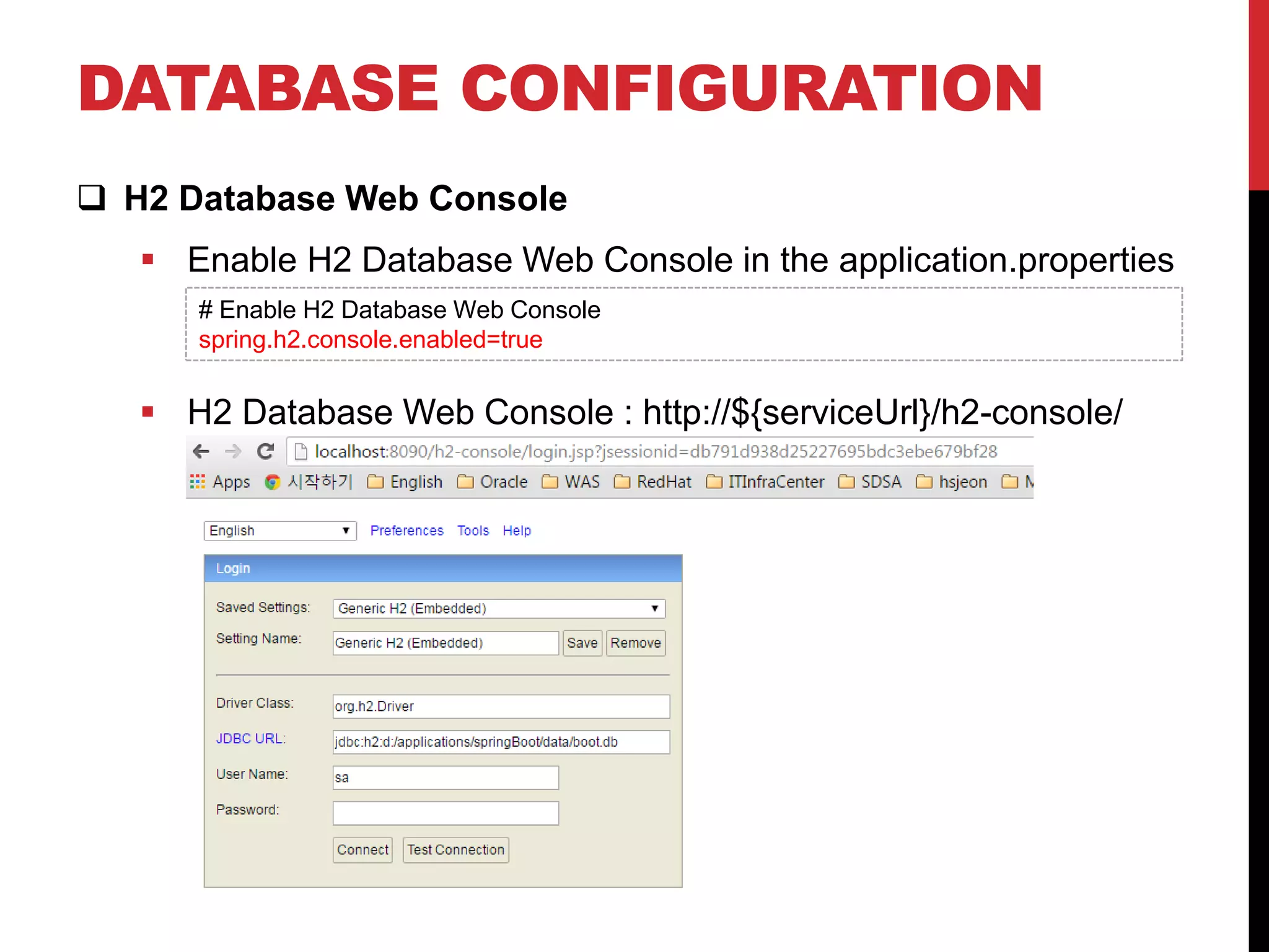 DATABASE CONFIGURATION
 H2 Database Web Console
 Enable H2 Database Web Console in the application.properties
 H2 Database Web Console : http://${serviceUrl}/h2-console/
# Enable H2 Database Web Console
spring.h2.console.enabled=true
 