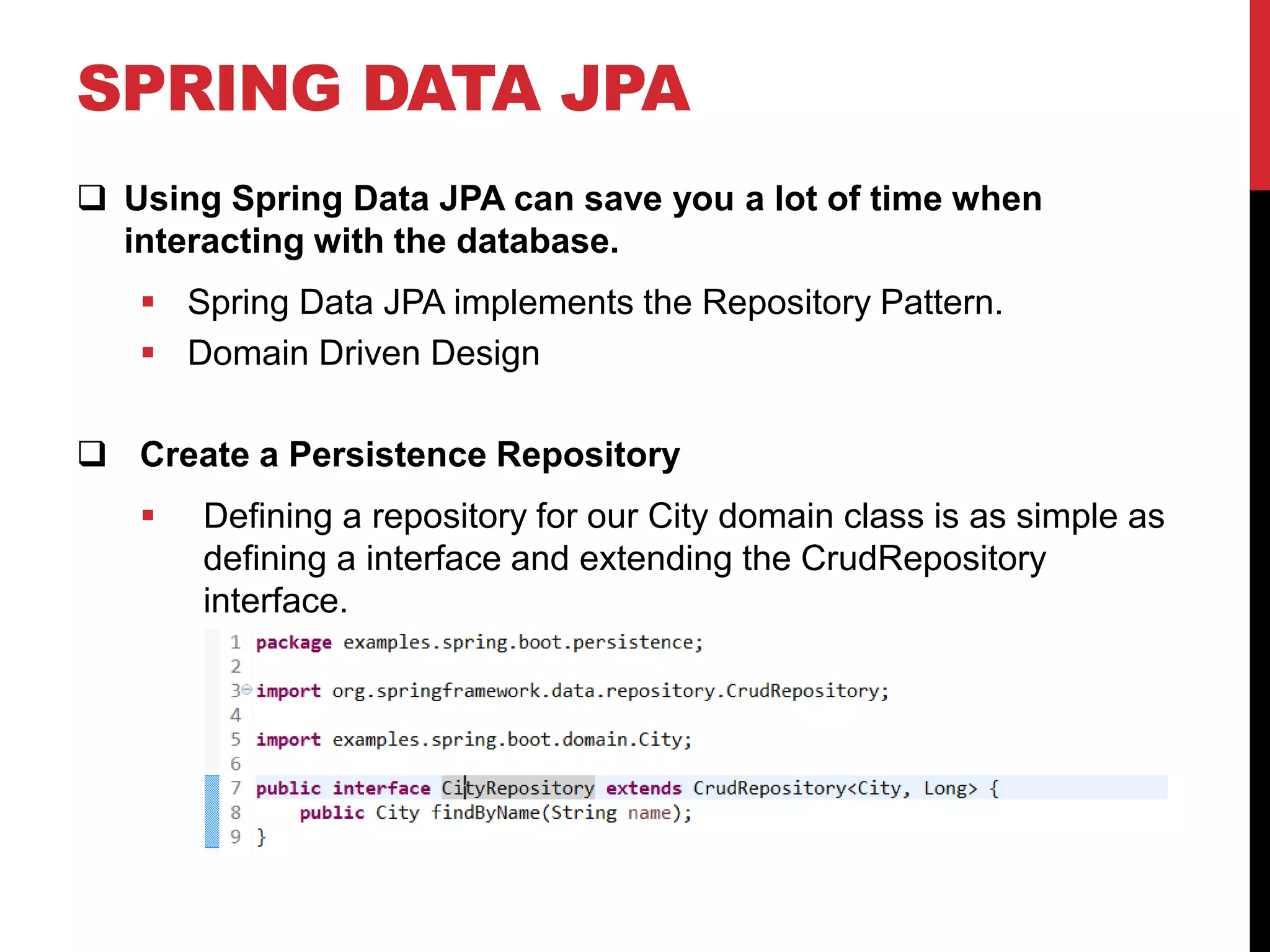 SPRING DATA JPA
 Using Spring Data JPA can save you a lot of time when
interacting with the database.
 Spring Data JPA implements the Repository Pattern.
 Domain Driven Design
 Create a Persistence Repository
 Defining a repository for our City domain class is as simple as
defining a interface and extending the CrudRepository
interface.
 