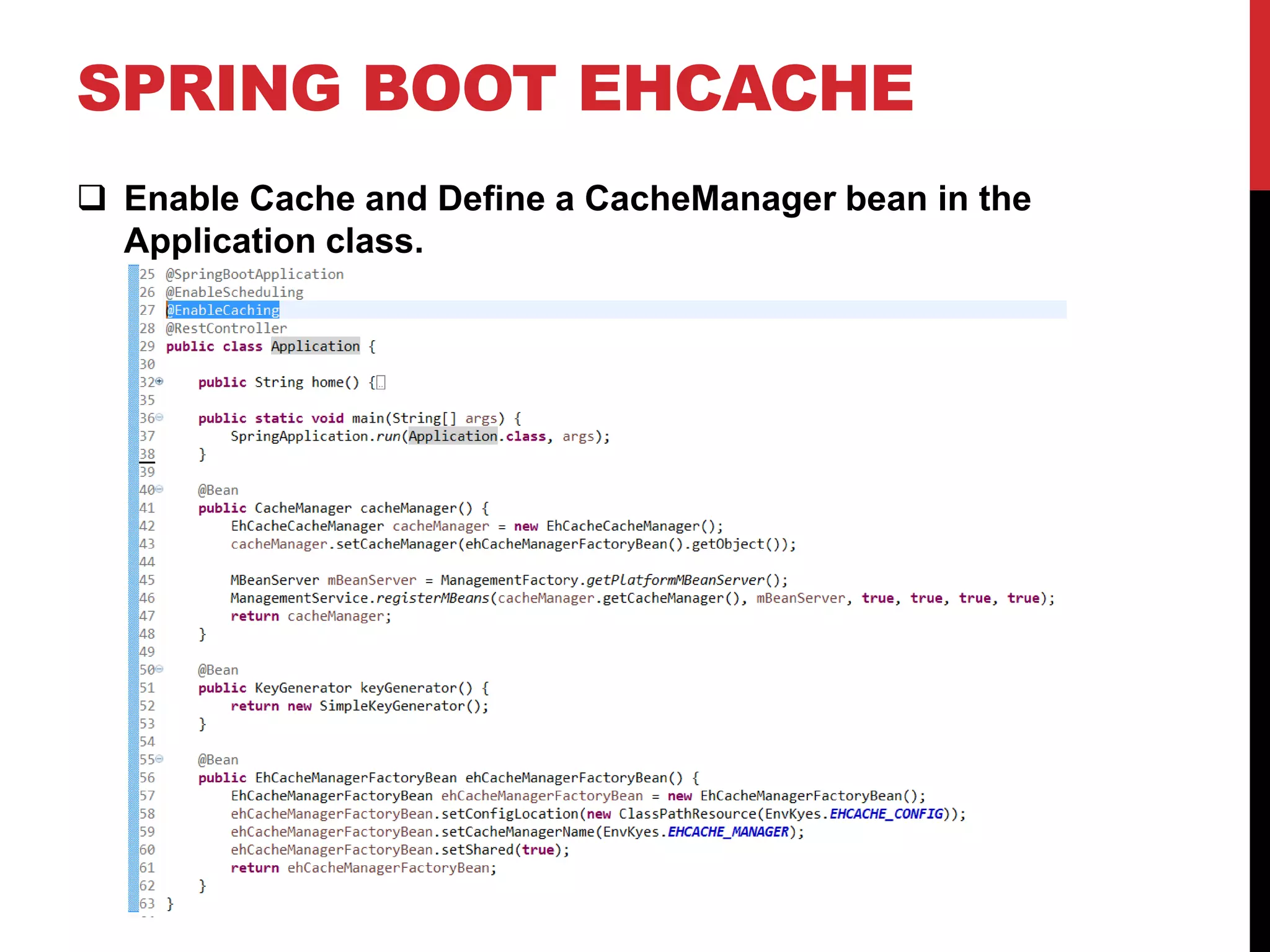 SPRING BOOT EHCACHE
 Enable Cache and Define a CacheManager bean in the
Application class.
 