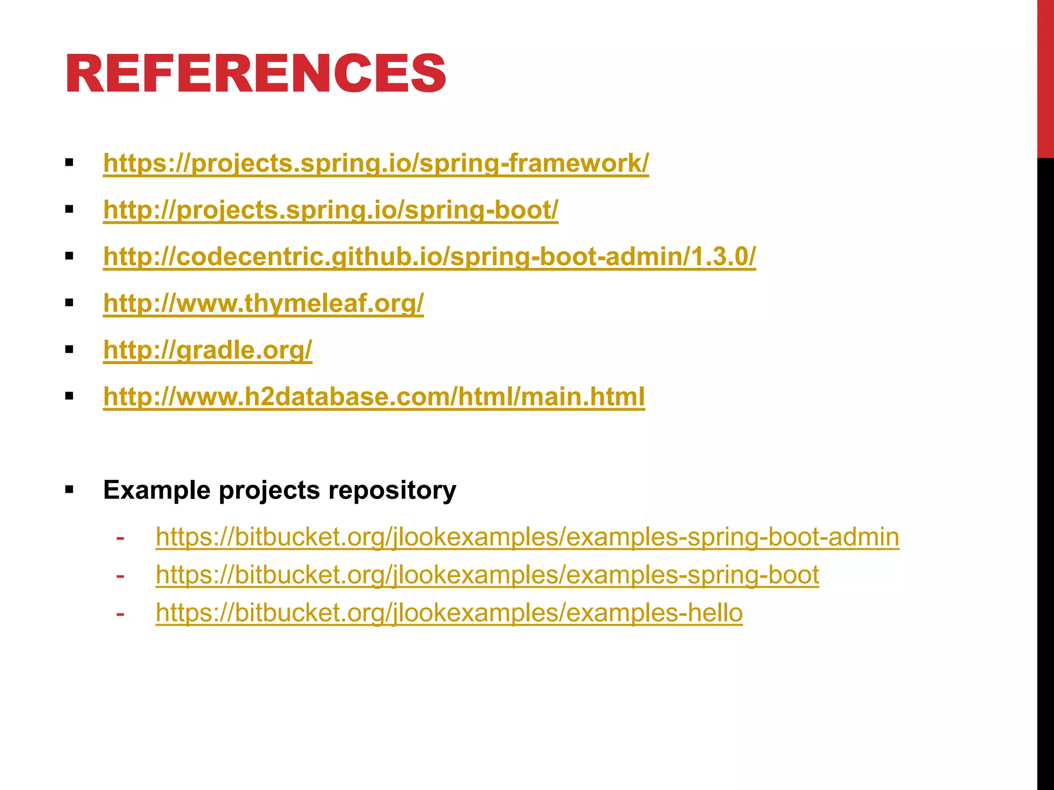 REFERENCES
 https://projects.spring.io/spring-framework/
 http://projects.spring.io/spring-boot/
 http://codecentric.github.io/spring-boot-admin/1.3.0/
 http://www.thymeleaf.org/
 http://gradle.org/
 http://www.h2database.com/html/main.html
 Example projects repository
- https://bitbucket.org/jlookexamples/examples-spring-boot-admin
- https://bitbucket.org/jlookexamples/examples-spring-boot
- https://bitbucket.org/jlookexamples/examples-hello
 