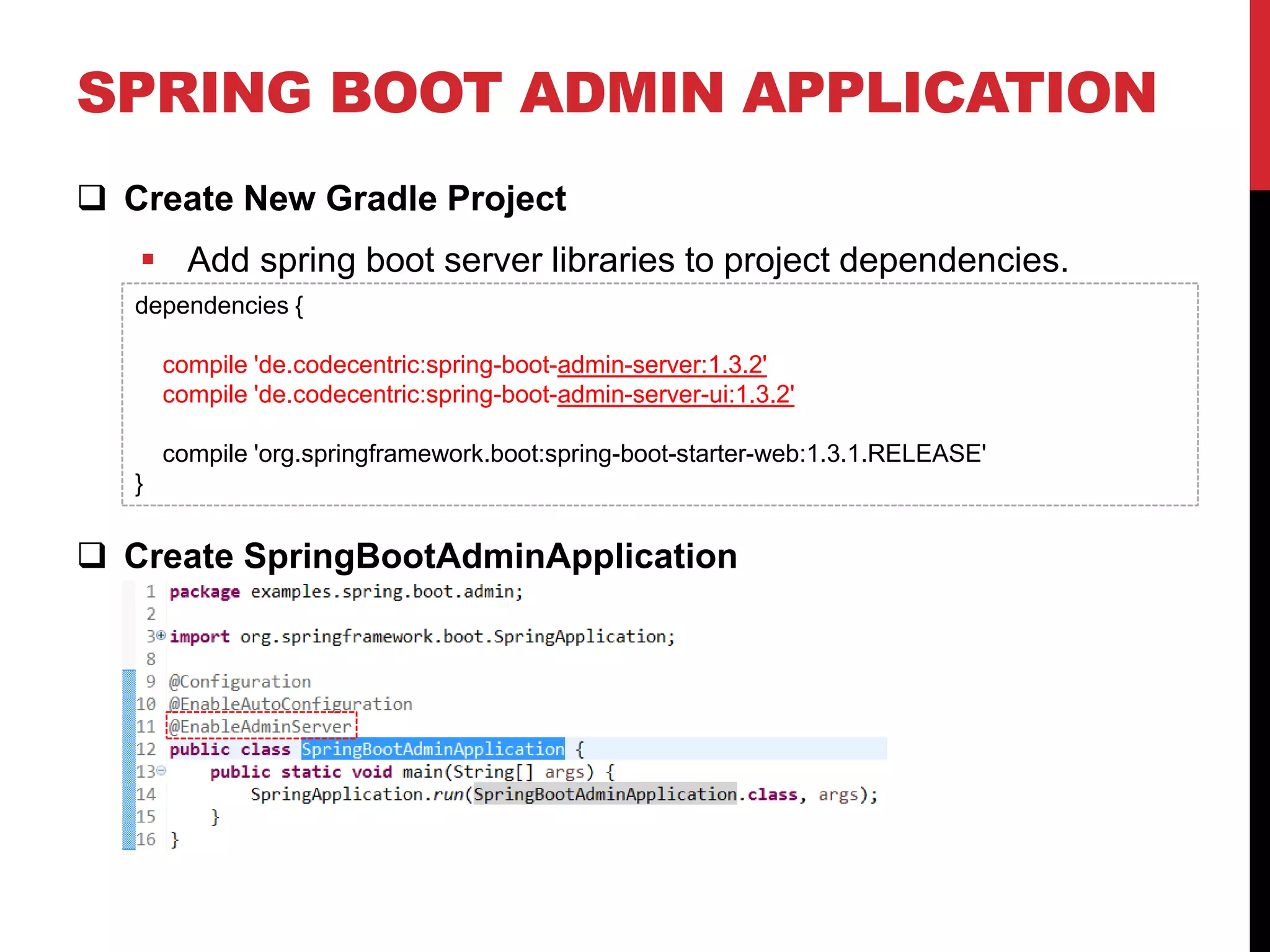 SPRING BOOT ADMIN APPLICATION
 Create New Gradle Project
 Add spring boot server libraries to project dependencies.
 Create SpringBootAdminApplication
dependencies {
compile 'de.codecentric:spring-boot-admin-server:1.3.2'
compile 'de.codecentric:spring-boot-admin-server-ui:1.3.2'
compile 'org.springframework.boot:spring-boot-starter-web:1.3.1.RELEASE'
}
 