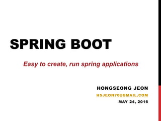 SPRING BOOT
HONGSEONG JEON
HSJEON70@GMAIL.COM
MAY 24, 2016
Easy to create, run spring applications
 