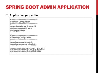 SPRING BOOT ADMIN APPLICATION
 Application properties
# =======================
# Tomcat Configuration
# =======================
server.tomcat.max-threads=10
server.address=127.0.0.1
server.port=9090
# =======================
# Security Configuration
# =======================
security.user.name=admin
security.user.password=admin
management.security.role=SUPERUSER
management.security.enabled=false
 