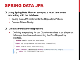 SPRING DATA JPA
 Using Spring Data JPA can save you a lot of time when
interacting with the database.
 Spring Data JPA implements the Repository Pattern.
 Domain Driven Design
 Create a Persistence Repository
 Defining a repository for our City domain class is as simple as
defining a interface and extending the CrudRepository
interface.
 