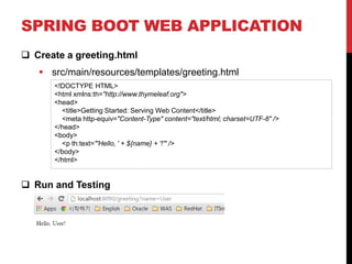 SPRING BOOT WEB APPLICATION
 Create a greeting.html
 src/main/resources/templates/greeting.html
 Run and Testing
<!DOCTYPE HTML>
<html xmlns:th="http://www.thymeleaf.org">
<head>
<title>Getting Started: Serving Web Content</title>
<meta http-equiv="Content-Type" content="text/html; charset=UTF-8" />
</head>
<body>
<p th:text="'Hello, ' + ${name} + '!'" />
</body>
</html>
 