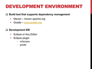 DEVELOPMENT ENVIRONMENT
 Build tool that supports dependency management
 Maven – maven.apache.org
 Gradle – www.gradle.org
 Development IDE
 Eclipse or Any Editor
 Eclipse plugin
- m2ecipse
- gradle
 