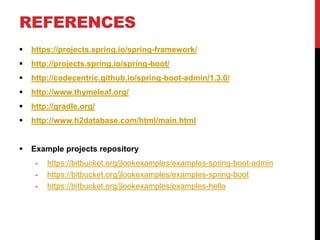 REFERENCES
 https://projects.spring.io/spring-framework/
 http://projects.spring.io/spring-boot/
 http://codecentric.github.io/spring-boot-admin/1.3.0/
 http://www.thymeleaf.org/
 http://gradle.org/
 http://www.h2database.com/html/main.html
 Example projects repository
- https://bitbucket.org/jlookexamples/examples-spring-boot-admin
- https://bitbucket.org/jlookexamples/examples-spring-boot
- https://bitbucket.org/jlookexamples/examples-hello
 