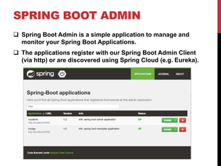 SPRING BOOT ADMIN
 Spring Boot Admin is a simple application to manage and
monitor your Spring Boot Applications.
 The applications register with our Spring Boot Admin Client
(via http) or are discovered using Spring Cloud (e.g. Eureka).
 