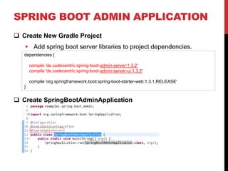 SPRING BOOT ADMIN APPLICATION
 Create New Gradle Project
 Add spring boot server libraries to project dependencies.
 Create SpringBootAdminApplication
dependencies {
compile 'de.codecentric:spring-boot-admin-server:1.3.2'
compile 'de.codecentric:spring-boot-admin-server-ui:1.3.2'
compile 'org.springframework.boot:spring-boot-starter-web:1.3.1.RELEASE'
}
 