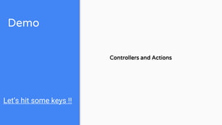 Demo
Let’s hit some keys !!
Controllers and Actions
 