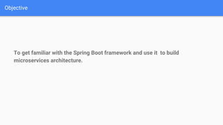 Objective
To get familiar with the Spring Boot framework and use it to build
microservices architecture.
 
