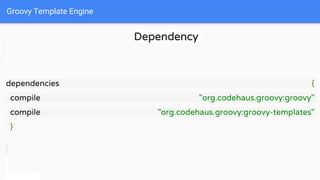 Groovy Template Engine
Dependency
dependencies {
compile "org.codehaus.groovy:groovy"
compile "org.codehaus.groovy:groovy-templates"
}
 