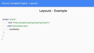 Groovy Template Engine - Layouts
Layouts - Example
a(class: 'brand',
href: 'hhttp://projects.spring.io/spring-boot/') {
yield 'Spring Boot docs'
mainBody()
}
}
}
 