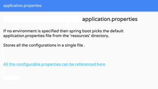 application.properties
application.properties
If no environment is specified then spring boot picks the default
application.properties file from the ‘resources’ directory.
Stores all the configurations in a single file .
All the configurable properties can be referenced here
 
