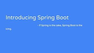 Introducing Spring Boot
- If Spring is the cake, Spring Boot is the
icing.
 