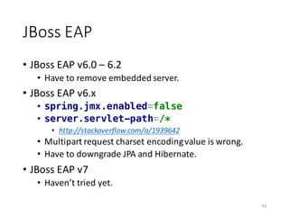 JBoss EAP
• JBoss EAP	v6.0	– 6.2
• Have	to	remove	embedded	server.
• JBoss EAP	v6.x
• spring.jmx.enabled=false
• server.se...