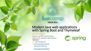 Modern Java web applications
with Spring Boot and Thymeleaf
Mr. LAY Leangsros
Instructor & Web App Developer
School of E-commerce and Logistics,
NIPTICT
m: +855 89 909 978
e: laysros@niptict.edu.kh,
laysros@ymail.com
https://goo.gl/V10mJL
 