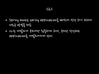 CLI
• Spring boot는 spring application을 빠르게 작성 하기 위해서
새로운 방법을 제공.
• CLI는 개발자가 코드에만 집중하게 하여, 코드만 작성해도
application을 개발되어지게 한다.
 