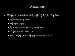 Actuator
• 작동중인 application 내부를 살펴 볼 수 있는 기능을 제공.
• 컨텍스트에 구성된 bean
• 자동구성으로 구성된 것
• 환경 변수, 시스템 프로퍼티, 명령줄 인자
• 구동중인 현재 thread 상태
• 메모리 사용량, 가비지 컬렉션, 데이터 소스 사용량
 