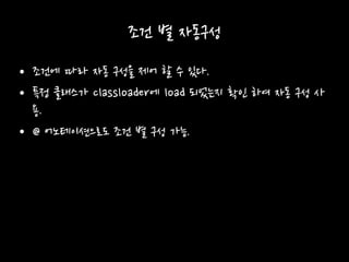 조건 별 자동구성
• 조건에 따라 자동 구성을 제어 할 수 있다.
• 특정 클래스가 classloader에 load 되었는지 확인 하여 자동 구성 사
용.
• @ 어노테이션으로도 조건 별 구성 가능.
 