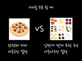 피자를 주문 할 때
VS
완전체 피자
자동구성 설정
입맛에 맞게 토핑 구성
사용자구성 설정
 