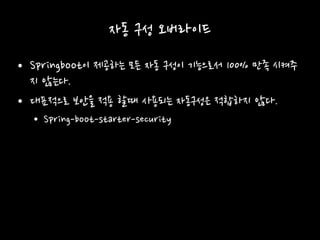 자동 구성 오버라이드
• Springboot이 제공하는 모든 자동 구성이 기능으로서 100% 만족 시켜주
지 않는다.
• 대표적으로 보안을 적용 할때 사용되는 자동구성은 적합하지 않다.
• Spring-boot-starter-security
 