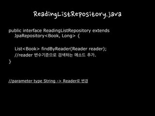 ReadingListRepository.java
public interface ReadingListRepository extends
JpaRepository<Book, Long> {
List<Book> findByReader(Reader reader);
//reader 변수기준으로 검색하는 메소드 추가.
}
//parameter type String -> Reader로 변경
 