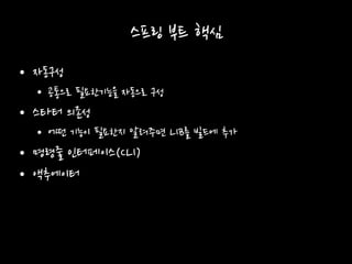 스프링 부트 핵심
• 자동구성
• 공통으로 필요한기능을 자동으로 구성
• 스타터 의존성
• 어떤 기능이 필요한지 알려주면 LIB를 빌드에 추가
• 명령줄 인터페이스(CLI)
• 액추에이터
 