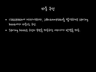 자동 구성
• Classpath에 H2라이브러리, jdbctemplate를 발견하면 spring
boot에서 자동으로 구성.
• Spring boot는 구성의 부담을 제공하는 여러가지 방법을 제공.
 