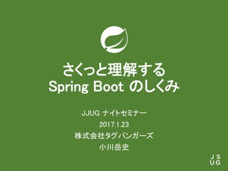 さくっと理解する
Spring Boot のしくみ
JJUG ナイトセミナー
2017.1.23
株式会社タグバンガーズ
小川岳史
 