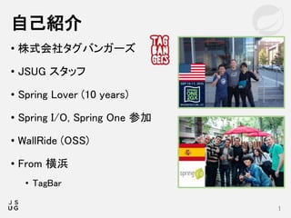 • 株式会社タグバンガーズ
• JSUG スタッフ
• Spring Lover (10 years)
• Spring I/O, Spring One 参加
• WallRide (OSS)
• From 横浜
• TagBar
自己紹介
1
 
