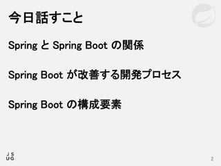 Spring と Spring Boot の関係
Spring Boot が改善する開発プロセス
Spring Boot の構成要素
今日話すこと
2
 