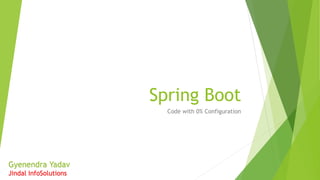 Spring Boot
Code with 0% Configuration
Gyenendra Yadav
Jindal InfoSolutions
 