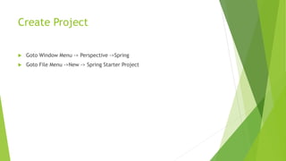 Create Project
 Goto Window Menu -> Perspective ->Spring
 Goto File Menu ->New -> Spring Starter Project
 