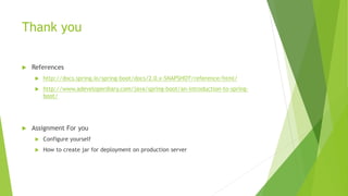 Thank you
 References
 http://docs.spring.io/spring-boot/docs/2.0.x-SNAPSHOT/reference/html/
 http://www.adeveloperdiary.com/java/spring-boot/an-introduction-to-spring-
boot/
 Assignment For you
 Configure yourself
 How to create jar for deployment on production server
 