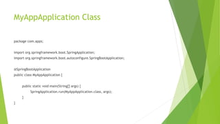 MyAppApplication Class
package com.apps;
import org.springframework.boot.SpringApplication;
import org.springframework.boot.autoconfigure.SpringBootApplication;
@SpringBootApplication
public class MyAppApplication {
public static void main(String[] args) {
SpringApplication.run(MyAppApplication.class, args);
}
}
 