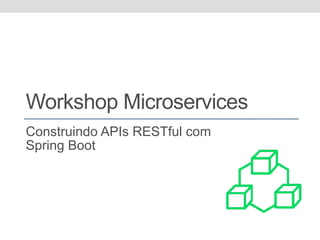 Workshop Microservices
Construindo APIs RESTful com
Spring Boot
 