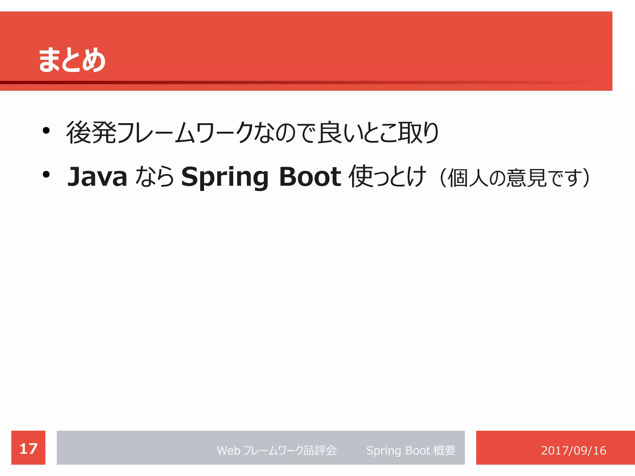 17 Web フレームワーク品評会 　　 Spring Boot 概要 2017/09/16
まとめ
●
後発フレームワークなので良いとこ取り
●
Java なら Spring Boot 使っとけ（個人の意見です）
 