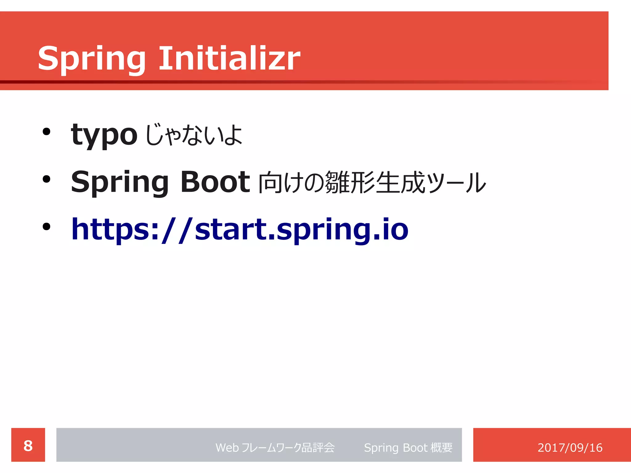 8 Web フレームワーク品評会 　　 Spring Boot 概要 2017/09/16
Spring Initializr
●
typo じゃないよ
●
Spring Boot 向けの雛形生成ツール
●
https://start.spring.io
 
