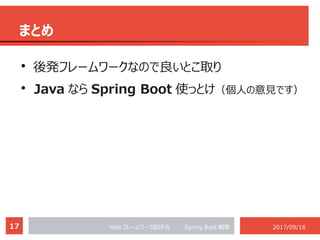 17 Web フレームワーク品評会 　　 Spring Boot 概要 2017/09/16
まとめ
●
後発フレームワークなので良いとこ取り
●
Java なら Spring Boot 使っとけ（個人の意見です）
 