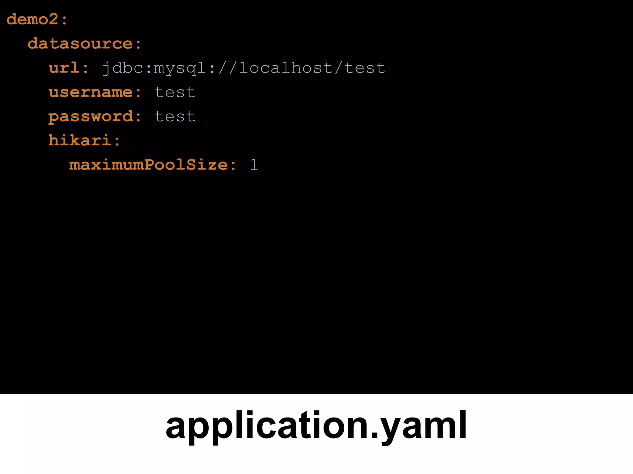 application.yaml
demo2:
datasource:
url: jdbc:mysql://localhost/test
username: test
password: test
hikari:
maximumPoolSize: 1
 