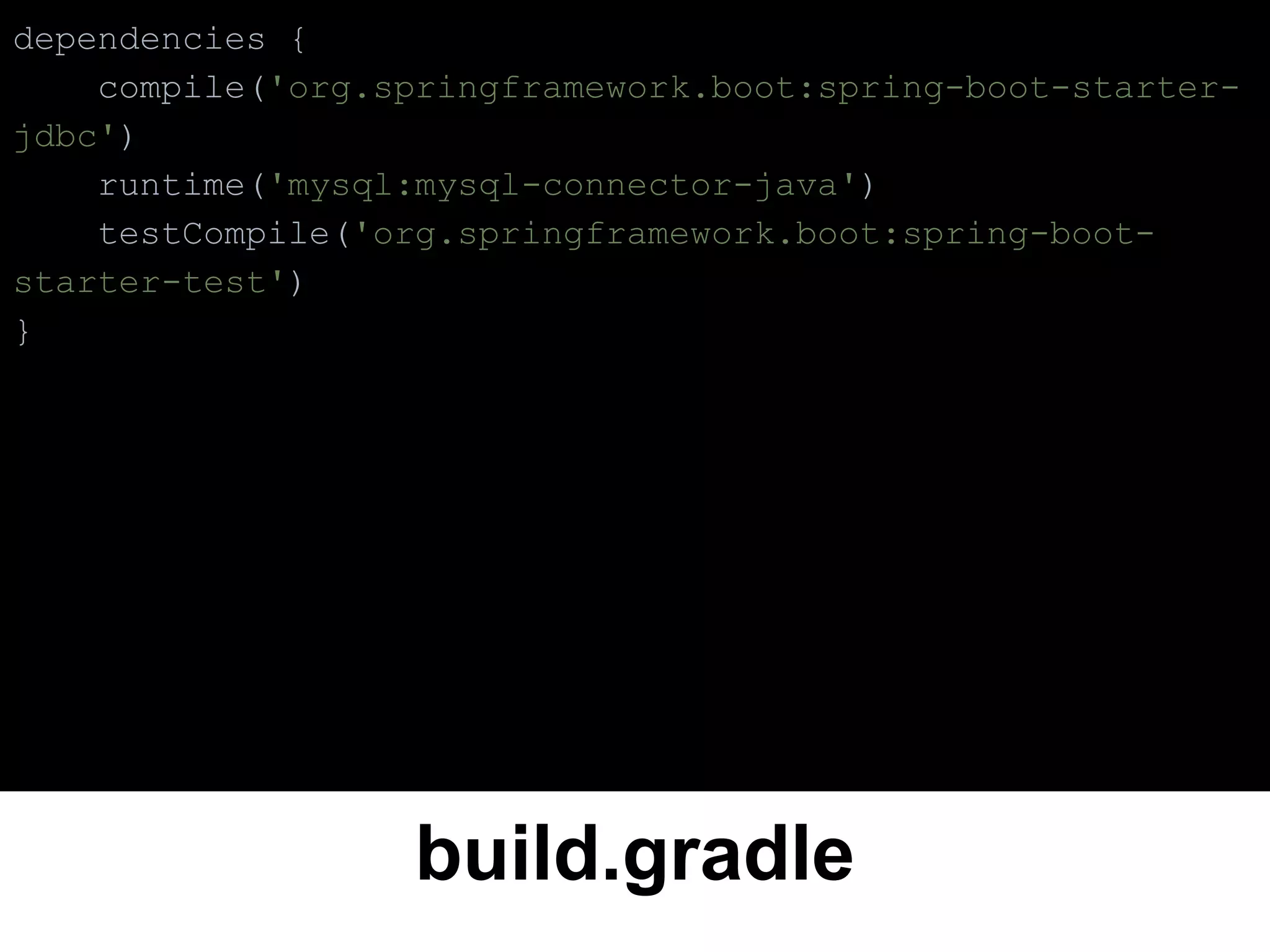 build.gradle
dependencies {
compile('org.springframework.boot:spring-boot-starter-
jdbc')
runtime('mysql:mysql-connector-java')
testCompile('org.springframework.boot:spring-boot-
starter-test')
}
 